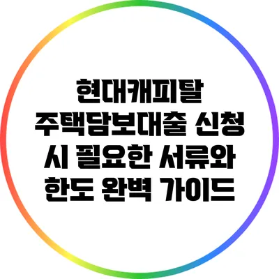 현대캐피탈 주택담보대출 신청 시 필요한 서류와 한도 완벽 가이드