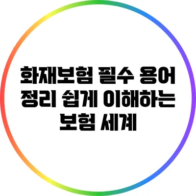 화재보험 필수 용어 정리: 쉽게 이해하는 보험 세계
