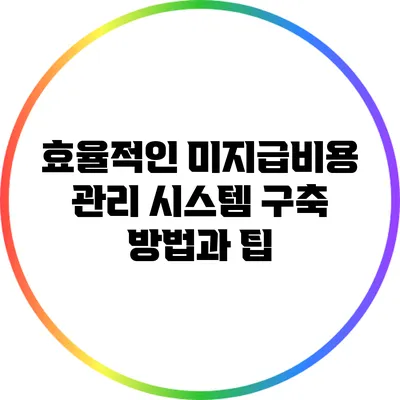 효율적인 미지급비용 관리 시스템 구축 방법과 팁