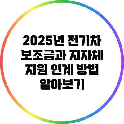 2025년 전기차 보조금과 지자체 지원 연계 방법 알아보기