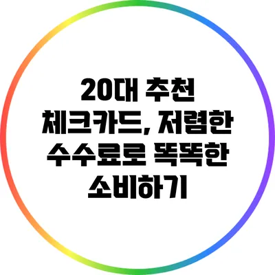 20대 추천 체크카드, 저렴한 수수료로 똑똑한 소비하기