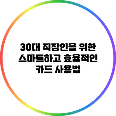 30대 직장인을 위한 스마트하고 효율적인 카드 사용법