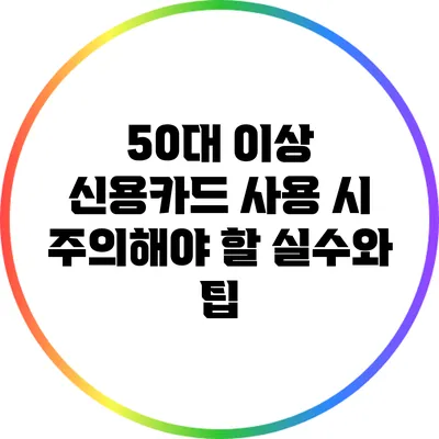 50대 이상 신용카드 사용 시 주의해야 할 실수와 팁