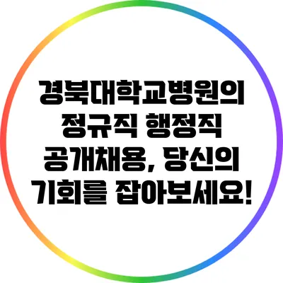 경북대학교병원의 정규직 행정직 공개채용, 당신의 기회를 잡아보세요!