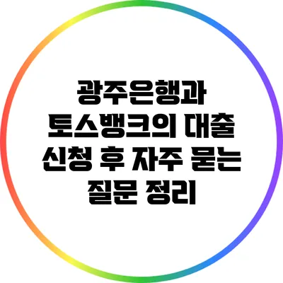 광주은행과 토스뱅크의 대출 신청 후 자주 묻는 질문 정리