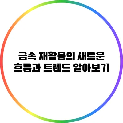 금속 재활용의 새로운 흐름과 트렌드 알아보기