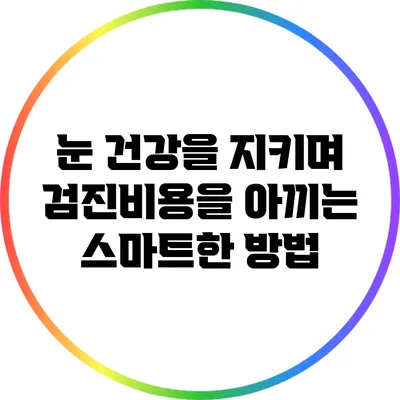 눈 건강을 지키며 검진비용을 아끼는 스마트한 방법