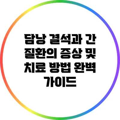 담낭 결석과 간 질환의 증상 및 치료 방법 완벽 가이드
