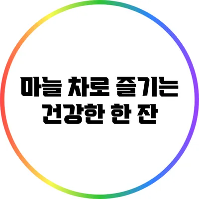 마늘 차로 즐기는 건강한 한 잔