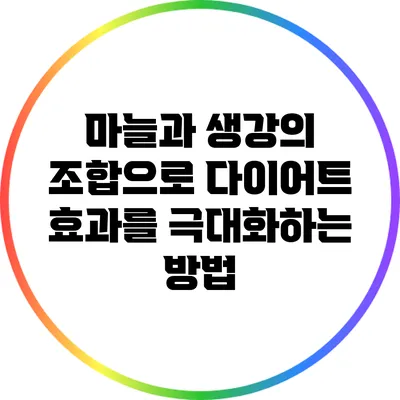 마늘과 생강의 조합으로 다이어트 효과를 극대화하는 방법