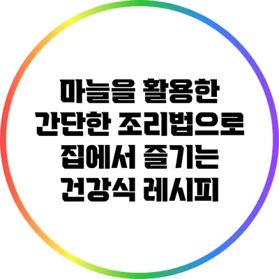 마늘을 활용한 간단한 조리법으로 집에서 즐기는 건강식 레시피