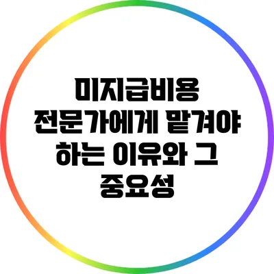미지급비용 전문가에게 맡겨야 하는 이유와 그 중요성