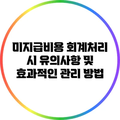 미지급비용 회계처리 시 유의사항 및 효과적인 관리 방법
