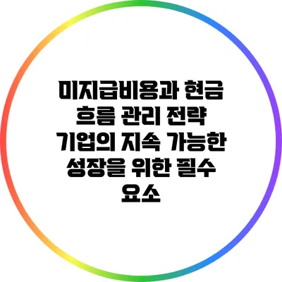미지급비용과 현금 흐름 관리 전략: 기업의 지속 가능한 성장을 위한 필수 요소