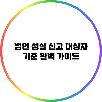 법인 성실 신고 대상자 기준 완벽 가이드