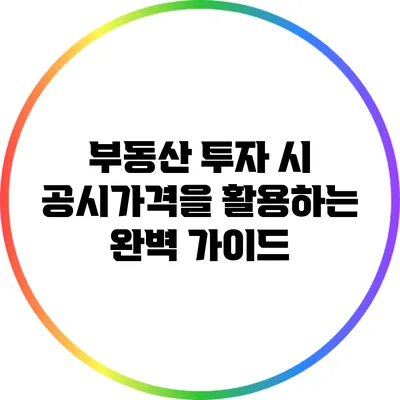 부동산 투자 시 공시가격을 활용하는 완벽 가이드