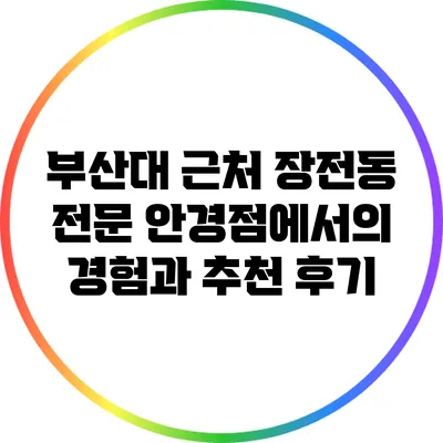 부산대 근처 장전동 전문 안경점에서의 경험과 추천 후기