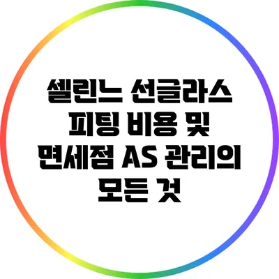 셀린느 선글라스: 피팅 비용 및 면세점 AS 관리의 모든 것