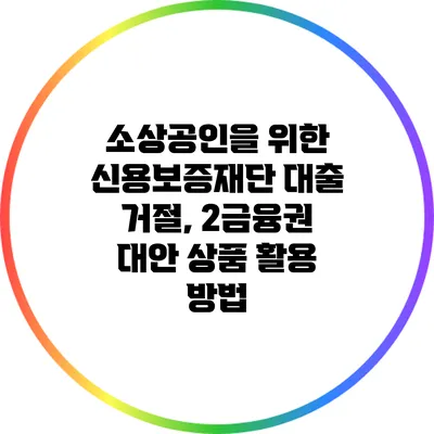 소상공인을 위한 신용보증재단 대출 거절, 2금융권 대안 상품 활용 방법
