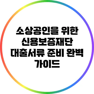 소상공인을 위한 신용보증재단 대출서류 준비 완벽 가이드