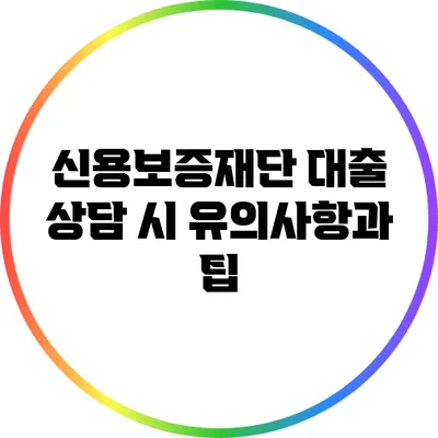 신용보증재단 대출 상담 시 유의사항과 팁