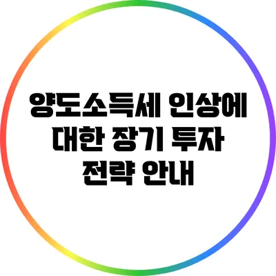 양도소득세 인상에 대한 장기 투자 전략 안내