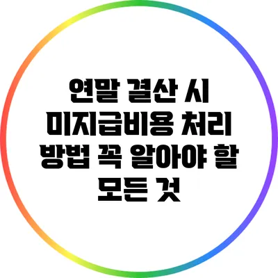 연말 결산 시 미지급비용 처리 방법: 꼭 알아야 할 모든 것
