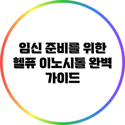 임신 준비를 위한 헬퓨 이노시톨 완벽 가이드