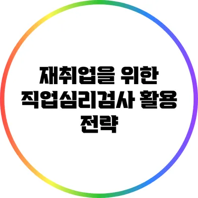 재취업을 위한 직업심리검사 활용 전략