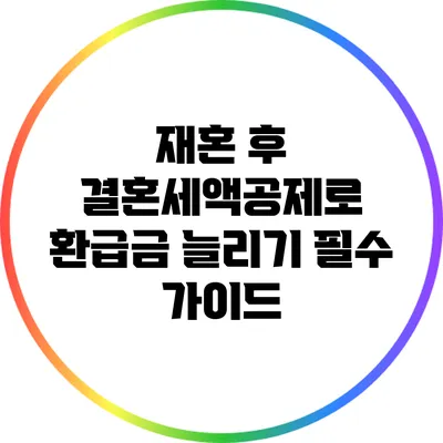 재혼 후 결혼세액공제로 환급금 늘리기: 필수 가이드