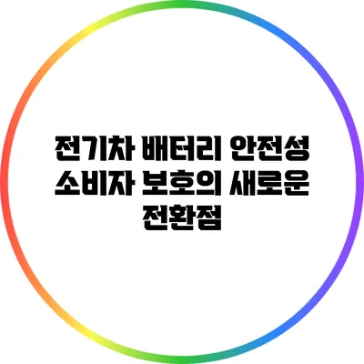 전기차 배터리 안전성: 소비자 보호의 새로운 전환점