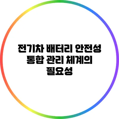 전기차 배터리 안전성 통합 관리 체계의 필요성
