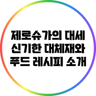 제로슈가의 대세: 신기한 대체재와 푸드 레시피 소개