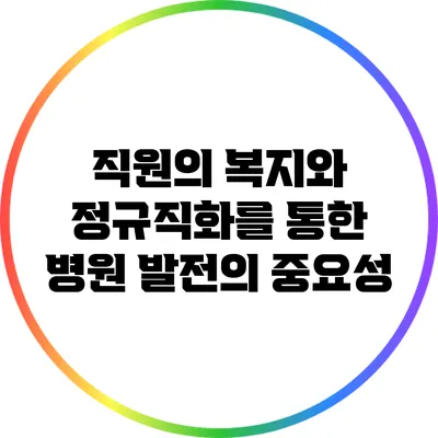 직원의 복지와 정규직화를 통한 병원 발전의 중요성