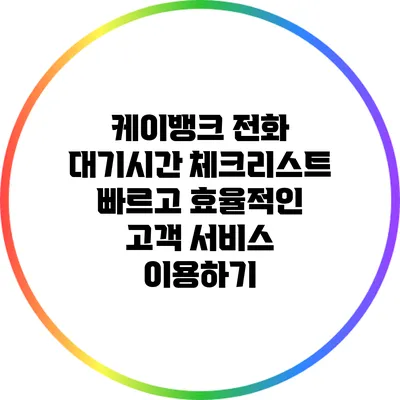 케이뱅크 전화 대기시간 체크리스트: 빠르고 효율적인 고객 서비스 이용하기