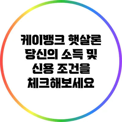 케이뱅크 햇살론: 당신의 소득 및 신용 조건을 체크해보세요