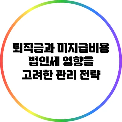 퇴직금과 미지급비용: 법인세 영향을 고려한 관리 전략