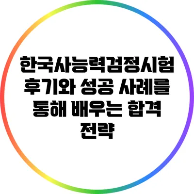 한국사능력검정시험 후기와 성공 사례를 통해 배우는 합격 전략