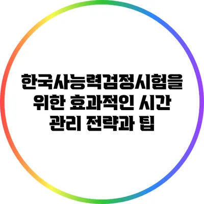 한국사능력검정시험을 위한 효과적인 시간 관리 전략과 팁