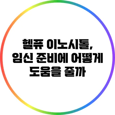 헬퓨 이노시톨, 임신 준비에 어떻게 도움을 줄까?