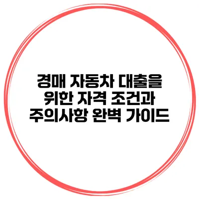 경매 자동차 대출을 위한 자격 조건과 주의사항 완벽 가이드