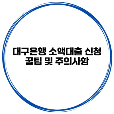 대구은행 소액대출 신청 꿀팁 및 주의사항