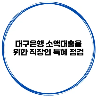 대구은행 소액대출을 위한 직장인 특혜 점검
