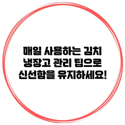 매일 사용하는 김치 냉장고 관리 팁으로 신선함을 유지하세요!