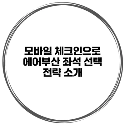 모바일 체크인으로 에어부산 좌석 선택 전략 소개