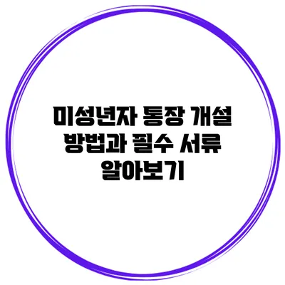 미성년자 통장 개설 방법과 필수 서류 알아보기