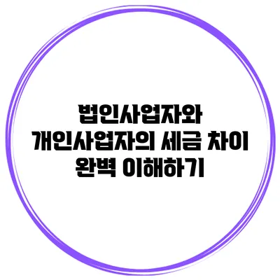 법인사업자와 개인사업자의 세금 차이 완벽 이해하기