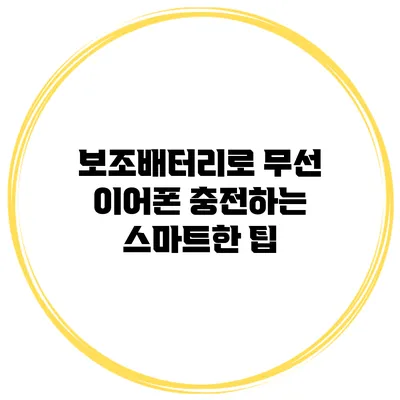 보조배터리로 무선 이어폰 충전하는 스마트한 팁
