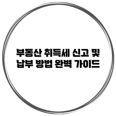 부동산 취득세 신고 및 납부 방법 완벽 가이드