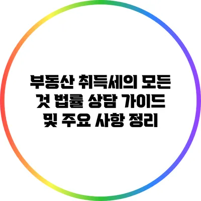 부동산 취득세의 모든 것: 법률 상담 가이드 및 주요 사항 정리